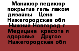 Маникюр,педикюр,покрытие гель лаком,дизайны › Цена ­ 600 - Нижегородская обл., Нижний Новгород г. Медицина, красота и здоровье » Другое   . Нижегородская обл.